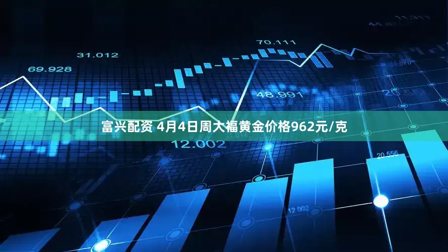 富兴配资 4月4日周大福黄金价格962元/克