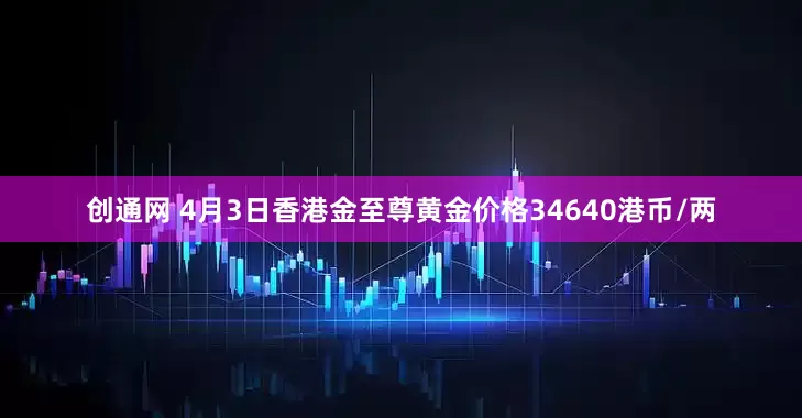 创通网 4月3日香港金至尊黄金价格34640港币/两