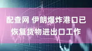 配查网 伊朗爆炸港口已恢复货物进出口工作
