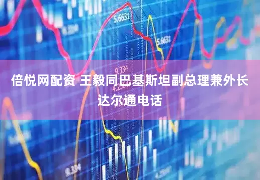 倍悦网配资 王毅同巴基斯坦副总理兼外长达尔通电话