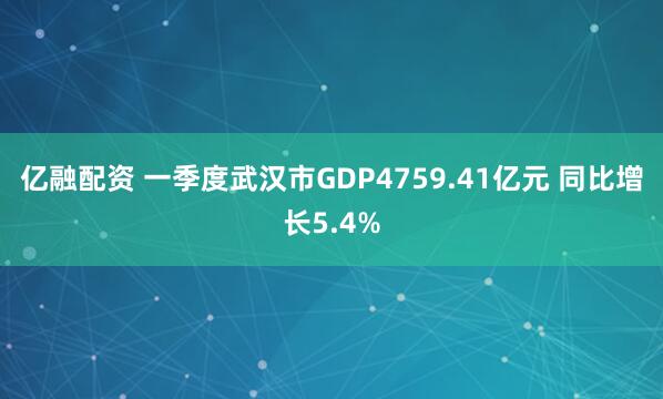 亿融配资 一季度武汉市GDP4759.41亿元 同比增长5.4%