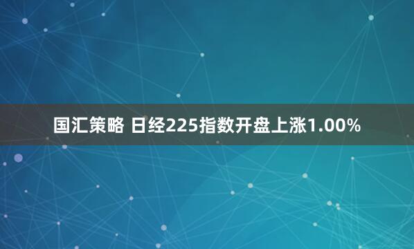 国汇策略 日经225指数开盘上涨1.00%