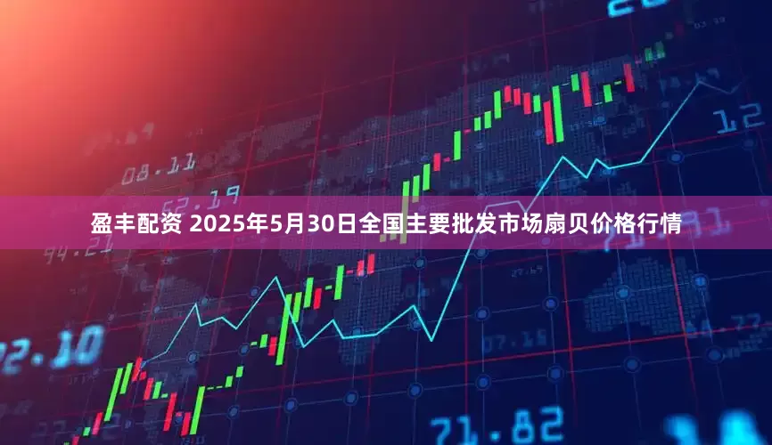 盈丰配资 2025年5月30日全国主要批发市场扇贝价格行情