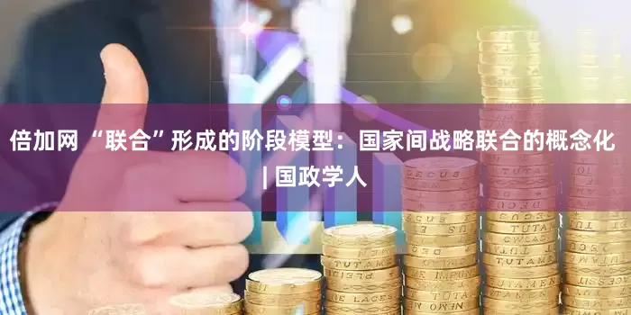 倍加网 “联合”形成的阶段模型：国家间战略联合的概念化 | 国政学人