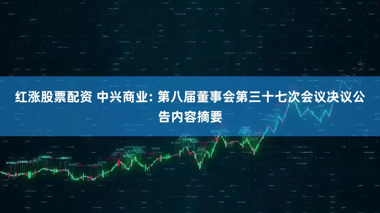 红涨股票配资 中兴商业: 第八届董事会第三十七次会议决议公告内容摘要