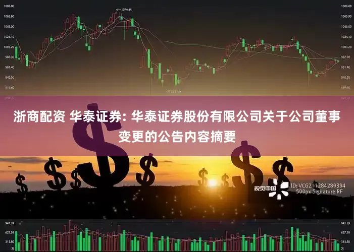 浙商配资 华泰证券: 华泰证券股份有限公司关于公司董事变更的公告内容摘要