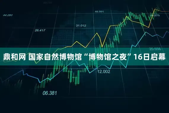 鼎和网 国家自然博物馆“博物馆之夜”16日启幕