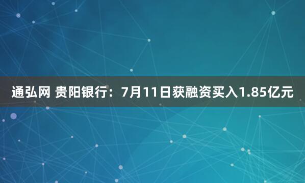 通弘网 贵阳银行：7月11日获融资买入1.85亿元
