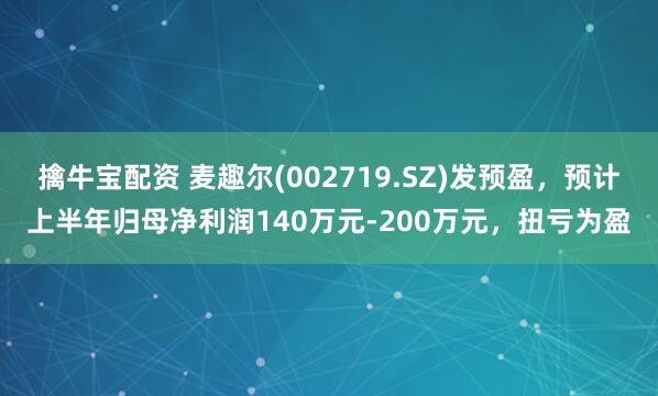 擒牛宝配资 麦趣尔(002719.SZ)发预盈，预计上半年归母净利润140万元-200万元，扭亏为盈