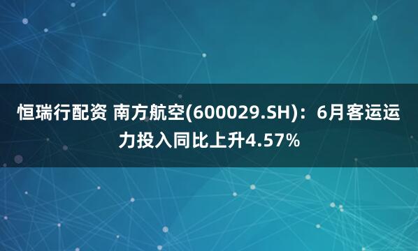 恒瑞行配资 南方航空(600029.SH)：6月客运运力投入同比上升4.57%