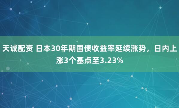 天诚配资 日本30年期国债收益率延续涨势，日内上涨3个基点至3.23%