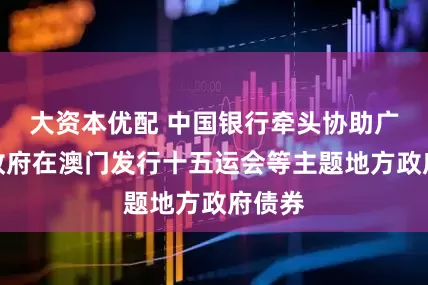 大资本优配 中国银行牵头协助广东省政府在澳门发行十五运会等主题地方政府债券