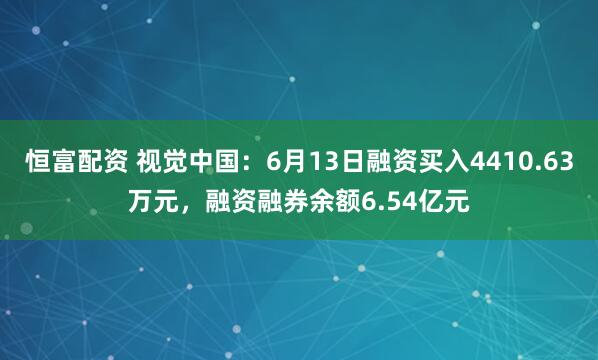恒富配资 视觉中国：6月13日融资买入4410.63万元，融资融券余额6.54亿元
