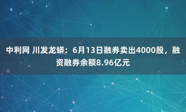 中利网 川发龙蟒：6月13日融券卖出4000股，融资融券余额8.96亿元