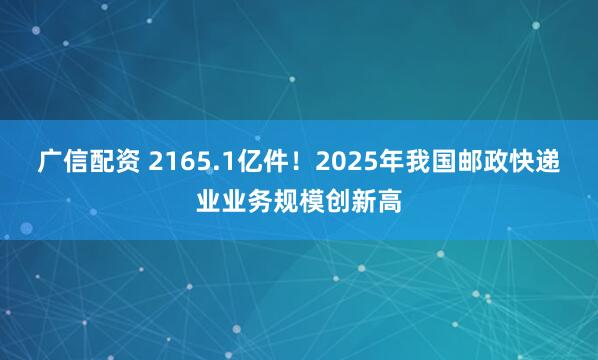 广信配资 2165.1亿件！2025年我国邮政快递业业务规模创新高