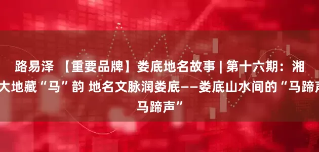路易泽 【重要品牌】娄底地名故事 | 第十六期：湘中大地藏“马”韵 地名文脉润娄底——娄底山水间的“马蹄声”