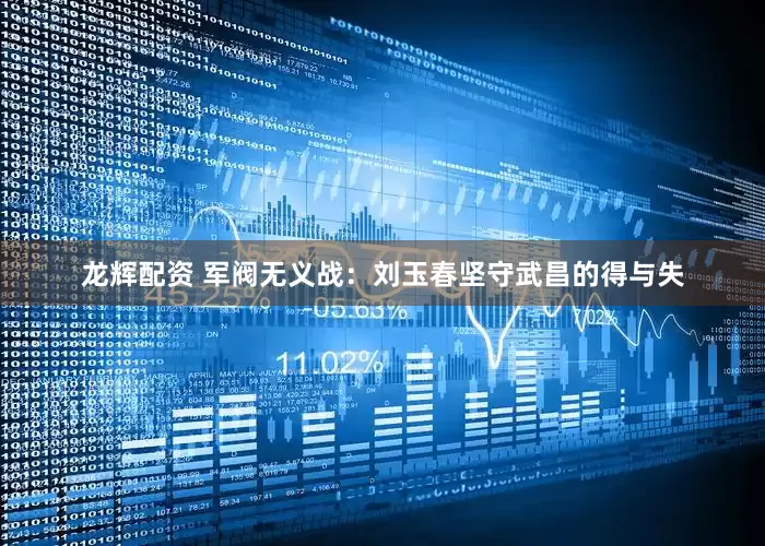 龙辉配资 军阀无义战：刘玉春坚守武昌的得与失