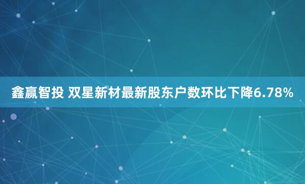 鑫赢智投 双星新材最新股东户数环比下降6.78%
